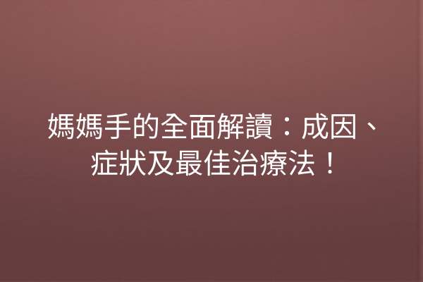 媽媽手的全面解讀：成因、症狀及最佳治療法！
