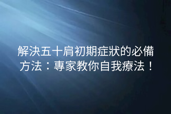 解決五十肩初期症狀的必備方法:專家教你自我療法! 解決五十肩初期症狀的必備方法:專家教你自我療法!