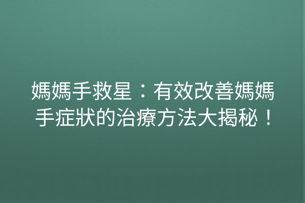 媽媽手救星：有效改善媽媽手症狀的治療方法大揭秘！
