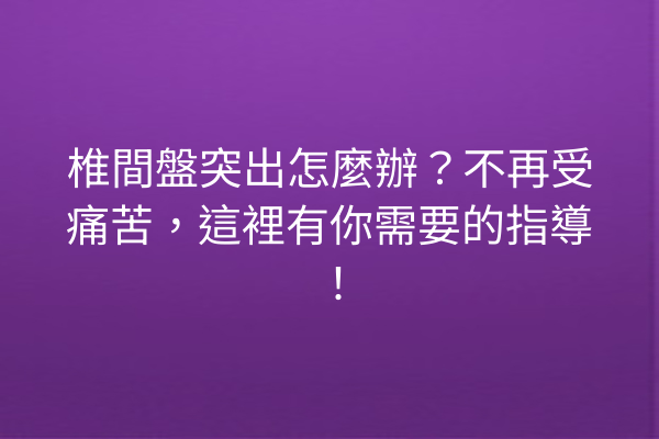 椎間盤突出怎麼辦？不再受痛苦，這裡有你需要的指導！