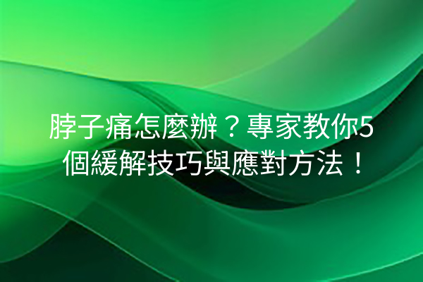 脖子痛怎麼辦？專家教你5個緩解技巧與應對方法！