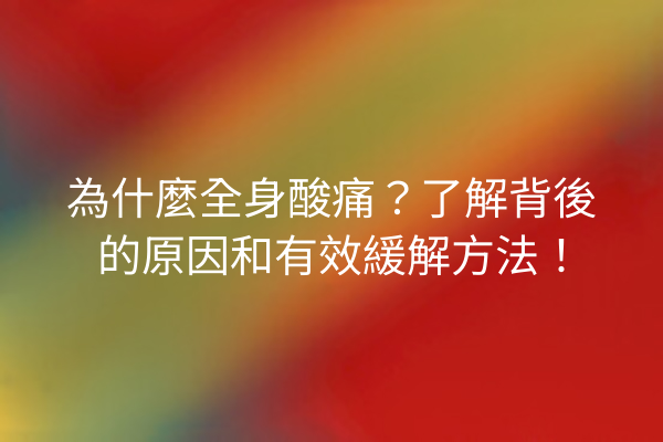 為什麼全身酸痛？了解背後的原因和有效緩解方法！