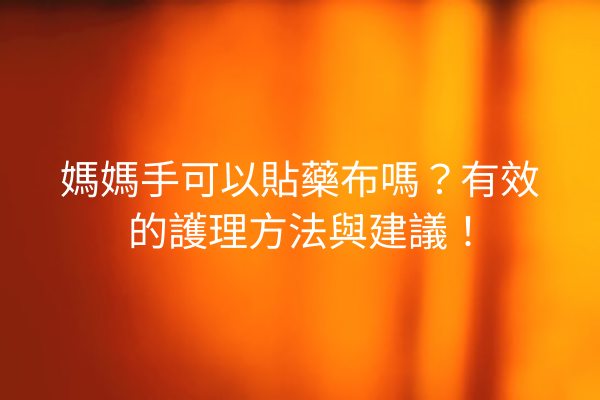 媽媽手可以貼藥布嗎？有效的護理方法與建議！
