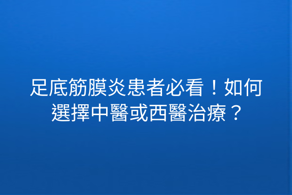 足底筋膜炎患者必看！如何選擇中醫或西醫治療？