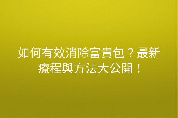如何有效消除富貴包？最新療程與方法大公開！
