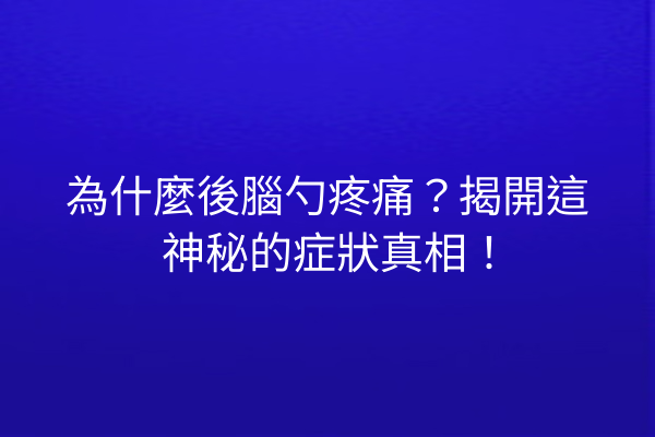 為什麼後腦勺疼痛？揭開這神秘的症狀真相！