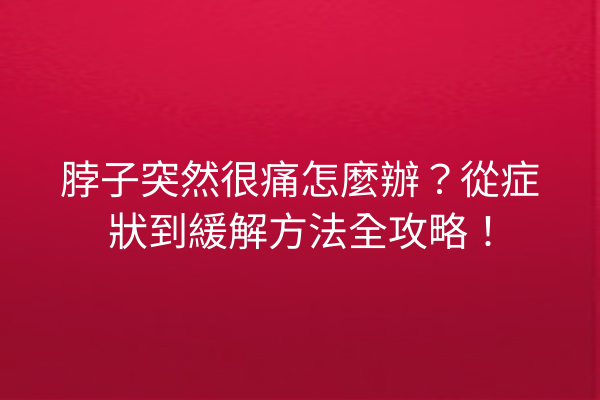 脖子突然很痛怎麼辦？從症狀到緩解方法全攻略！