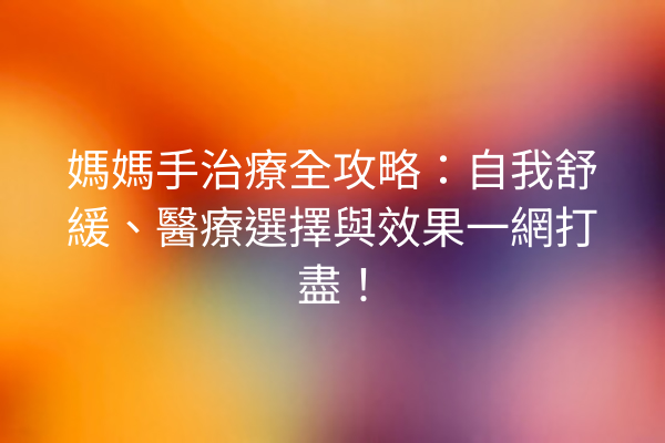 媽媽手治療全攻略:自我舒緩、醫療選擇與效果一網打盡! 媽媽手治療全攻略:自我舒緩、醫療選擇與效果一網打盡!