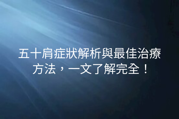 五十肩症狀解析與最佳治療方法，一文了解完全！