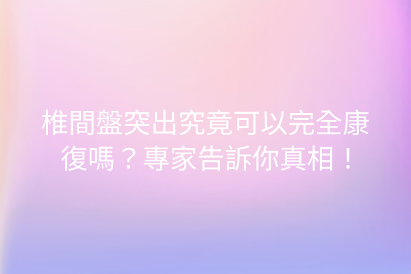 椎間盤突出究竟可以完全康復嗎？專家告訴你真相！