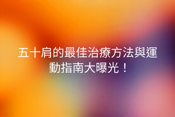 五十肩的最佳治療方法與運動指南大曝光！