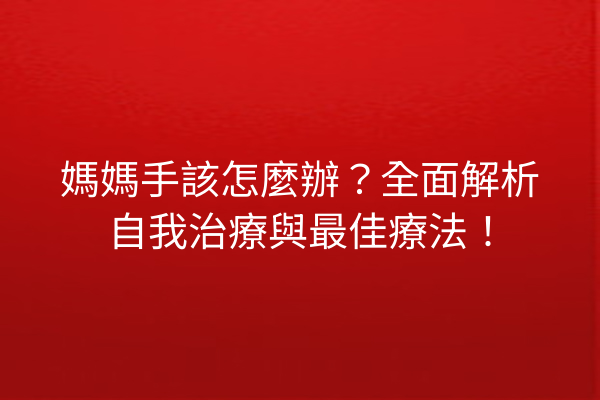 媽媽手該怎麼辦？全面解析自我治療與最佳療法！