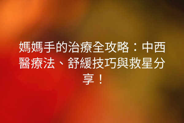 媽媽手的治療全攻略：中西醫療法、舒緩技巧與救星分享！