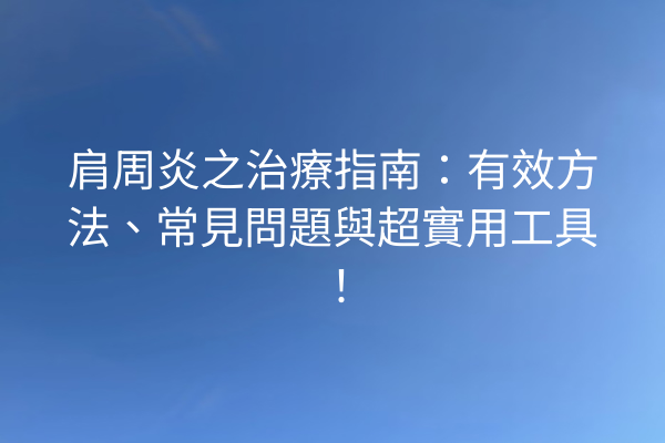 肩周炎之治療指南：有效方法、常見問題與超實用工具！