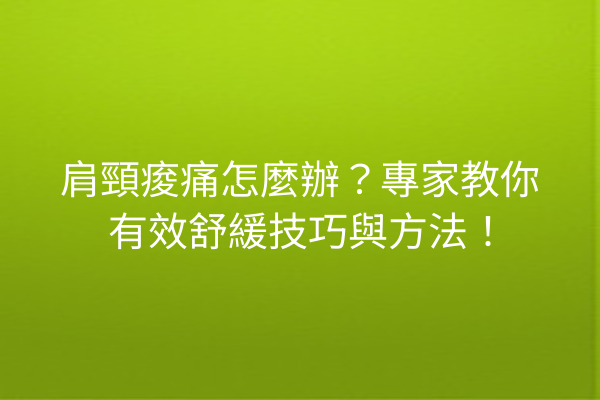肩頸痠痛怎麼辦？專家教你有效舒緩技巧與方法！