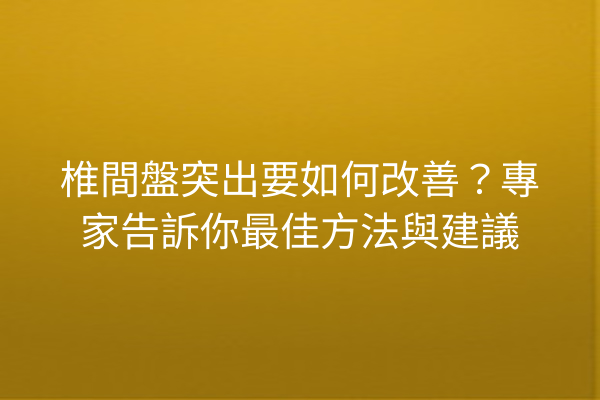 椎間盤突出要如何改善？專家告訴你最佳方法與建議