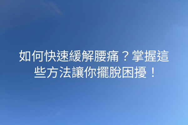 如何快速緩解腰痛？掌握這些方法讓你擺脫困擾！