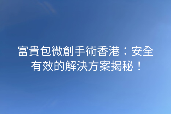 富貴包微創手術香港：安全有效的解決方案揭秘！