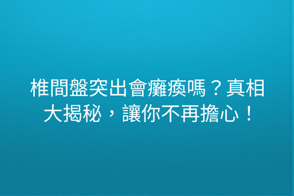 椎間盤突出會癱瘓嗎？真相大揭秘，讓你不再擔心！