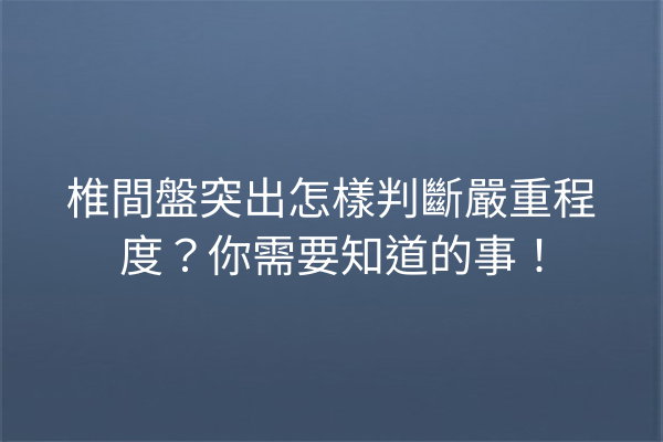 椎間盤突出怎樣判斷嚴重程度？你需要知道的事！