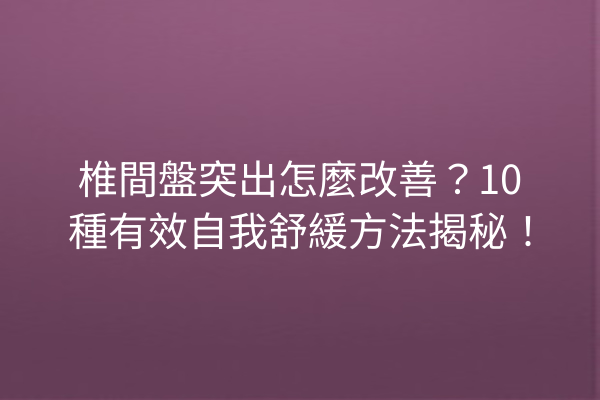 椎間盤突出怎麼改善？10種有效自我舒緩方法揭秘！