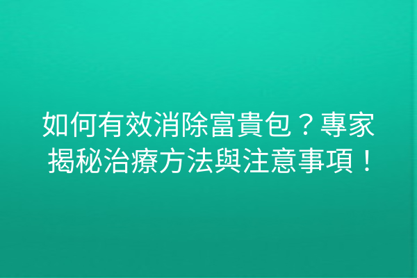 如何有效消除富貴包？專家揭秘治療方法與注意事項！