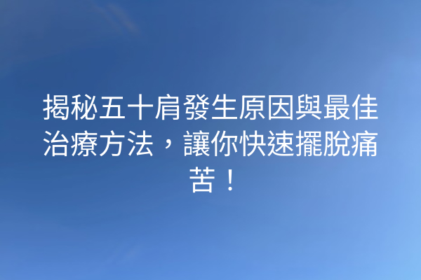 揭秘五十肩發生原因與最佳治療方法，讓你快速擺脫痛苦！