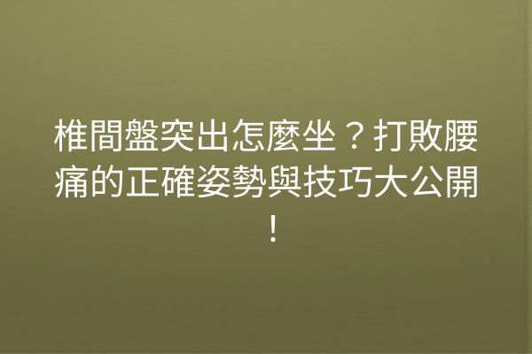 椎間盤突出怎麼坐？打敗腰痛的正確姿勢與技巧大公開！