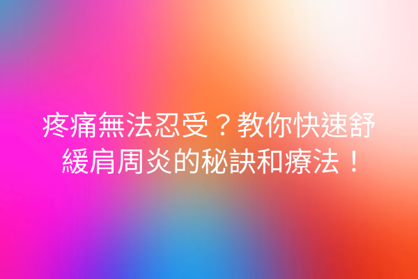 疼痛無法忍受？教你快速舒緩肩周炎的秘訣和療法！