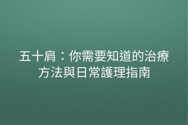 五十肩：你需要知道的治療方法與日常護理指南