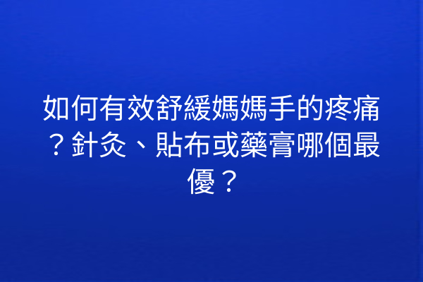 如何有效舒緩媽媽手的疼痛？針灸、貼布或藥膏哪個最優？