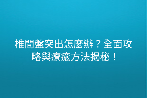 椎間盤突出怎麼辦？全面攻略與療癒方法揭秘！