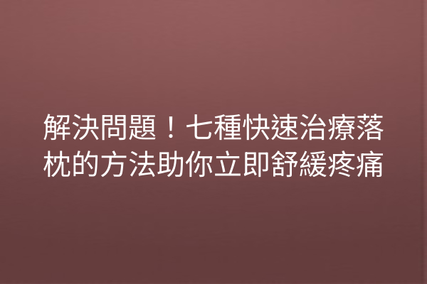 解決問題！七種快速治療落枕的方法助你立即舒緩疼痛