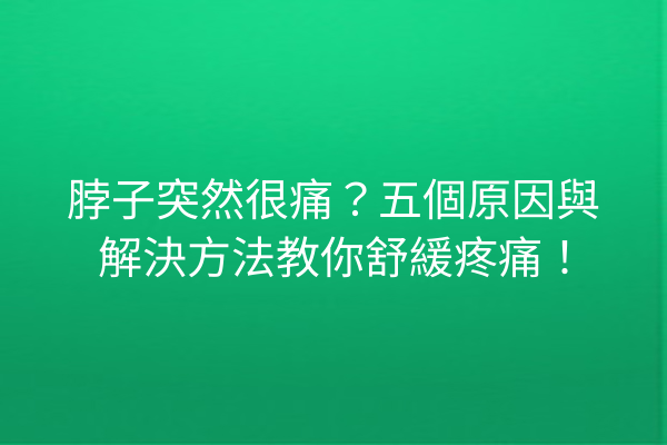 脖子突然很痛？五個原因與解決方法教你舒緩疼痛！