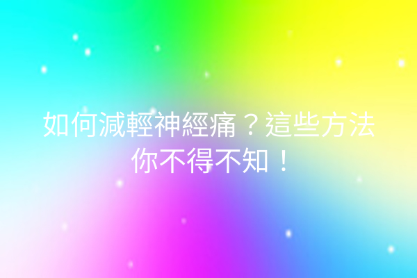 如何減輕神經痛？這些方法你不得不知！