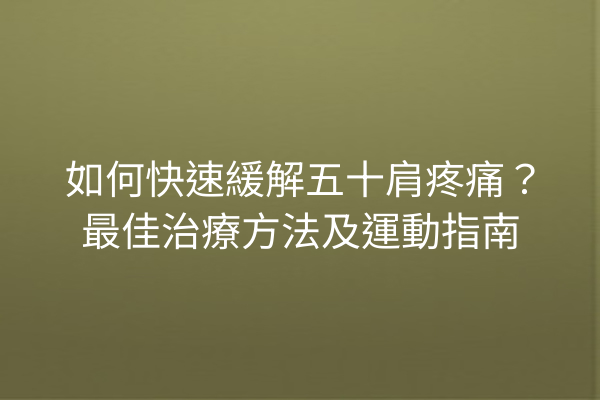 如何快速緩解五十肩疼痛?最佳治療方法及運動指南 如何快速緩解五十肩疼痛?最佳治療方法及運動指南