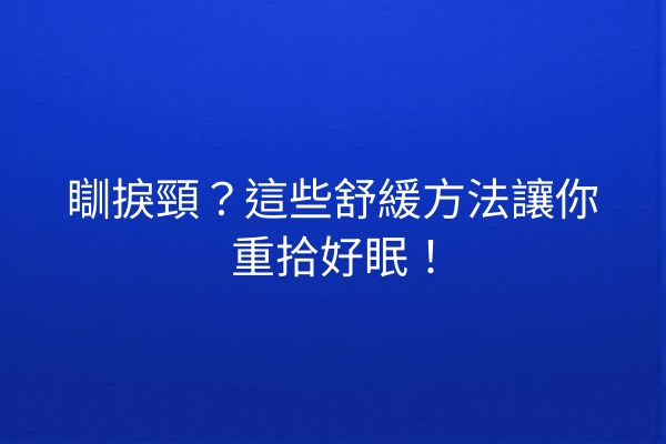 瞓捩頸？這些舒緩方法讓你重拾好眠！