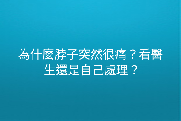 為什麼脖子突然很痛？看醫生還是自己處理？