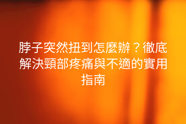 脖子突然扭到怎麼辦？徹底解決頸部疼痛與不適的實用指南