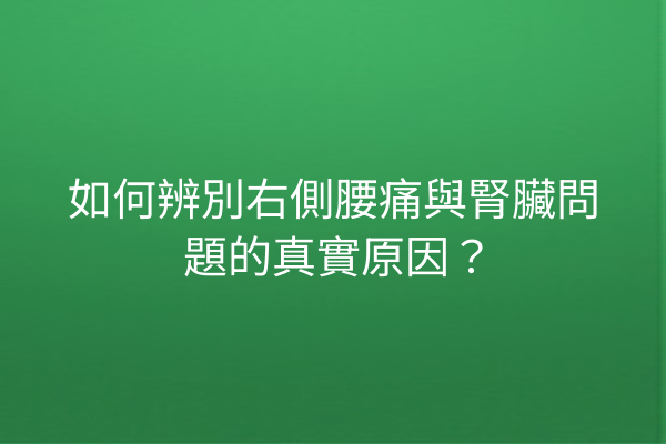 如何辨別右側腰痛與腎臟問題的真實原因？