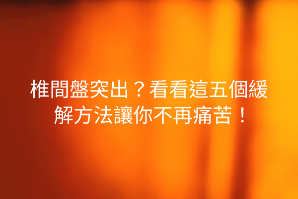 椎間盤突出?看看這五個緩解方法讓你不再痛苦! 椎間盤突出?看看這五個緩解方法讓你不再痛苦!