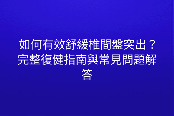 如何有效舒緩椎間盤突出？完整復健指南與常見問題解答