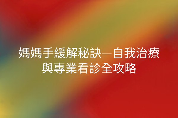 媽媽手緩解秘訣—自我治療與專業看診全攻略
