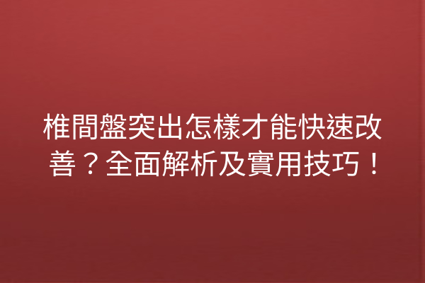 椎間盤突出怎樣才能快速改善？全面解析及實用技巧！