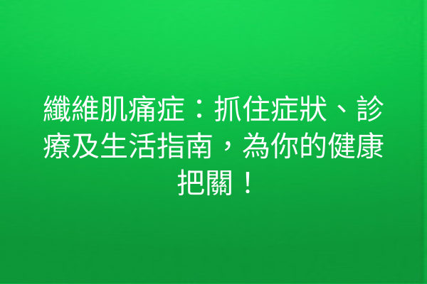 纖維肌痛症：抓住症狀、診療及生活指南，為你的健康把關！