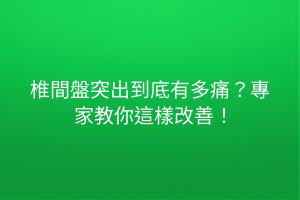 椎間盤突出到底有多痛？專家教你這樣改善！
