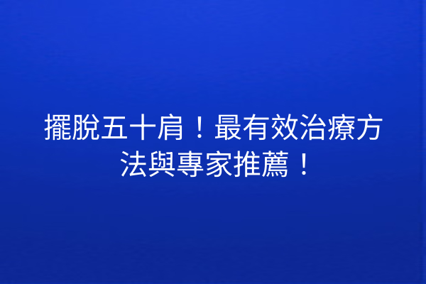 擺脫五十肩！最有效治療方法與專家推薦！