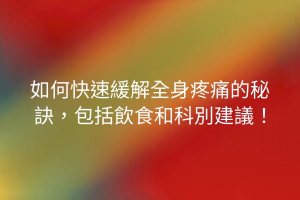 如何快速緩解全身疼痛的秘訣，包括飲食和科別建議！