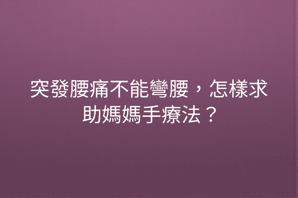 突發腰痛不能彎腰，怎樣求助媽媽手療法？