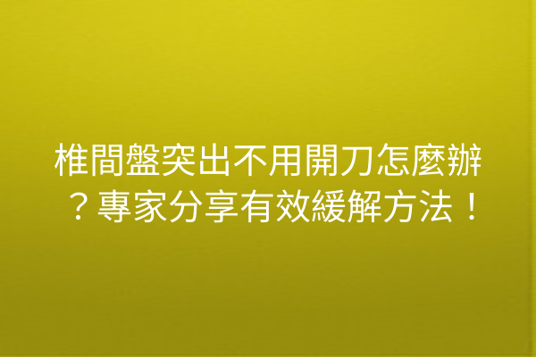 椎間盤突出不用開刀怎麼辦？專家分享有效緩解方法！